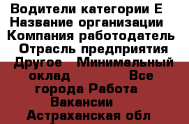 Водители категории Е › Название организации ­ Компания-работодатель › Отрасль предприятия ­ Другое › Минимальный оклад ­ 50 000 - Все города Работа » Вакансии   . Астраханская обл.,Астрахань г.